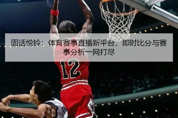 固话悦铃：体育赛事直播新平台，即时比分与赛事分析一网打尽